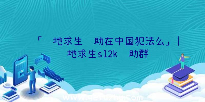 「绝地求生辅助在中国犯法么」|绝地求生s12k辅助群